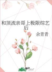 和顶流亲哥上极限综艺后-余青青-格格党手机阅读