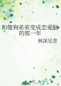 和傻狗弟弟变成恋爱脑的那一年 林深见青