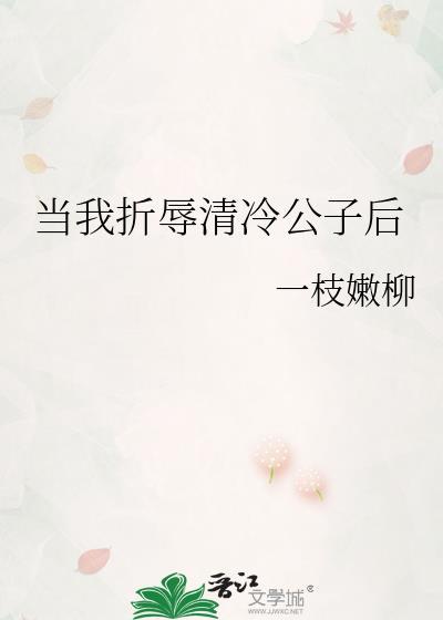 当我折辱清冷公子后一枝嫩柳笔趣阁