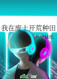 我在废土开荒种田 机甲妹纸
