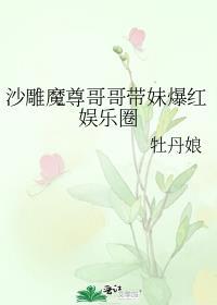 沙雕魔尊哥哥带妹爆红娱乐圈TXT