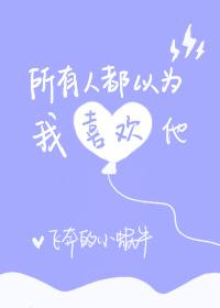 所有人都以为我喜欢他无防盗