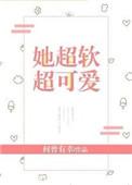 她超软超可爱全文免费阅读全文晋江