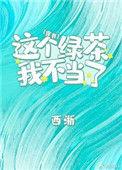 这个绿茶我不当了西淅全文免费阅读