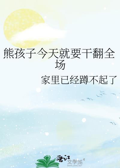熊孩子今天就要干翻全场家里已经蹲不起了免费阅读