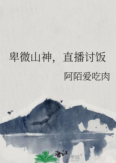卑微山神直播讨饭TXT最新章节列表