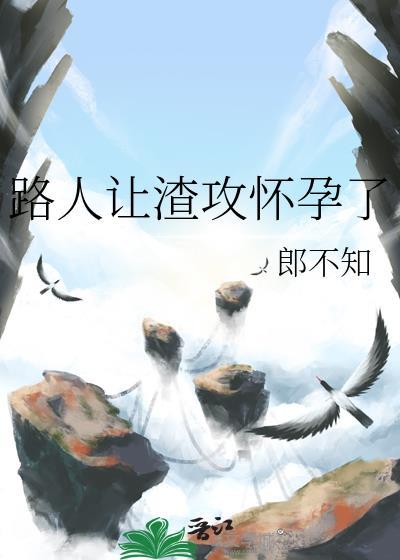 路人让渣攻怀孕了全文免费