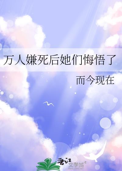 万人嫌死后她们悔悟了而今现在