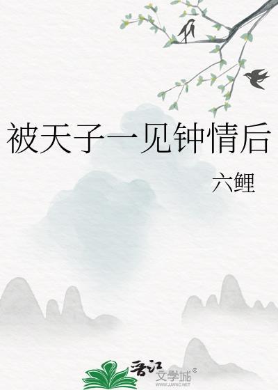 被天子一见钟情后六鲤最新更新内容