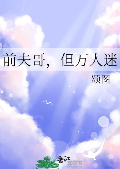 前夫哥但万人迷by颂图免费阅读无弹窗笔趣阁