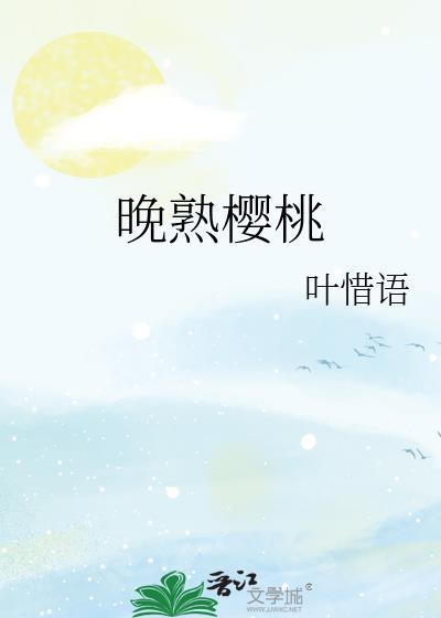 晚熟樱桃by叶惜语笔趣阁番外