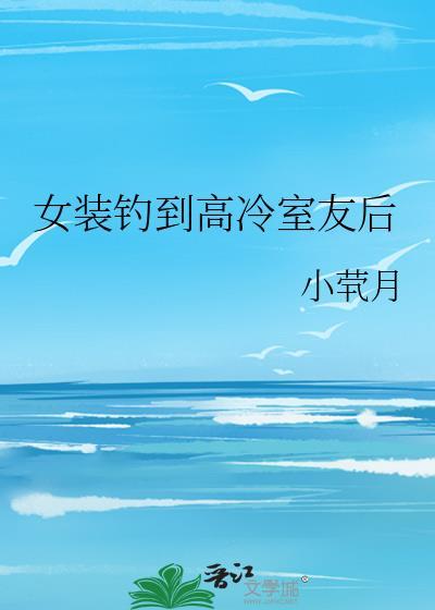 女装钓到高冷室友后晋江