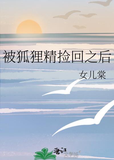 被狐狸精捡回之后by棠全文免费阅读笔