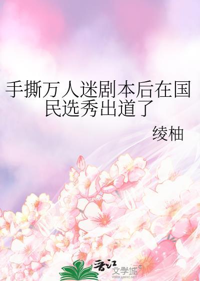 手撕万人迷剧本后在国民选秀出道了笔趣阁