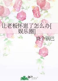 让老板怀崽了怎么办[娱乐圈