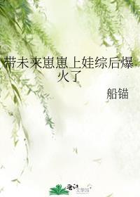 带未来崽崽上娃综后爆火了(已完结)作者船锚