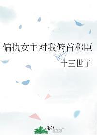 偏执女主对我俯首称臣GI