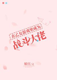 在乙女游戏里成为战斗大佬45