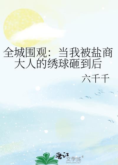 全城围观当我被盐商大人的绣球砸到后