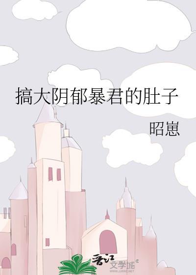 搞大阴郁暴君的肚子by墨九歌全文免费