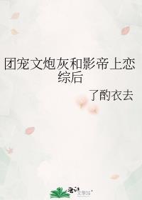 团宠文炮灰和影帝上恋综后 了酌衣去