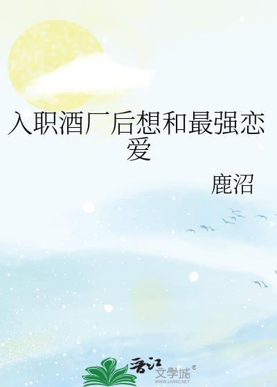 入职酒厂后想和最强恋爱鹿沼免费阅读全文
