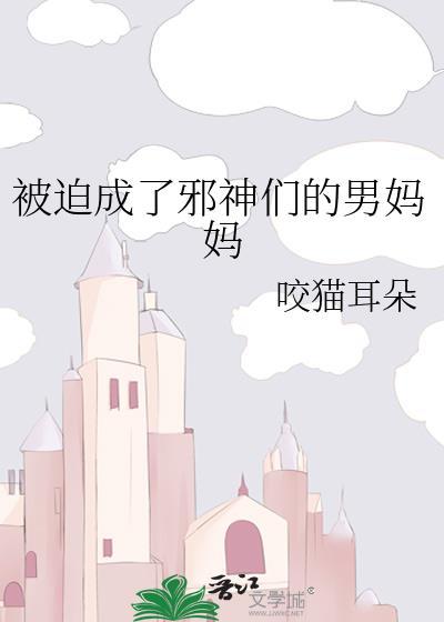 被迫成了邪神们的男妈妈咬猫免费