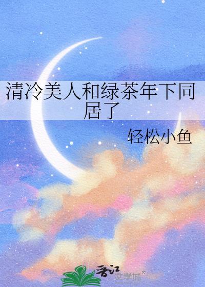 清冷美人和绿茶年下同居了免费阅读