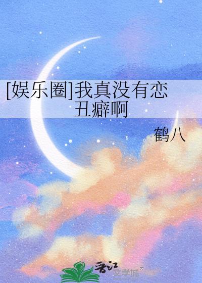 娱乐圈我真没有恋丑癖啊鹤八