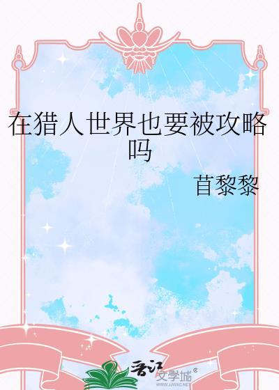 在猎人世界也要被攻略吗最新章节列表