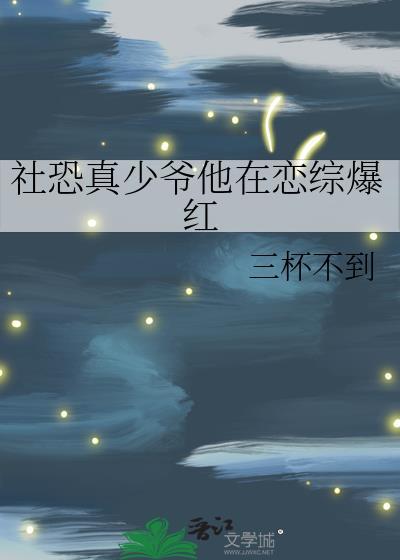 社恐真少爷他在恋综爆红 三杯不到