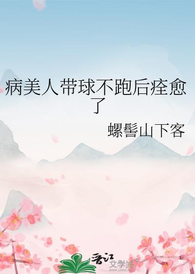 病美人带球不跑后痊愈了螺