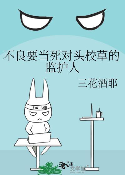 不良要当死对头校草的监护人全文免费阅读