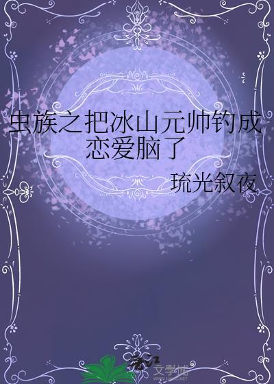 虫族之把冰山元帅钓成恋爱脑了晋江
