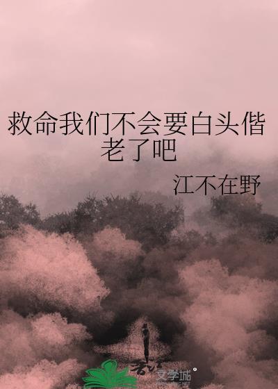 救命我们不会要白头偕老了吧TXT