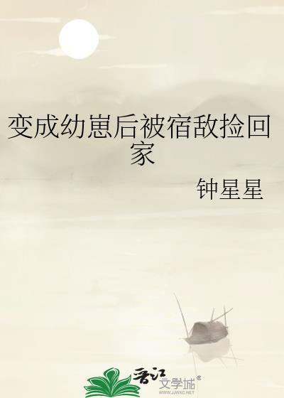 变成幼崽后被宿敌捡回家番外txt