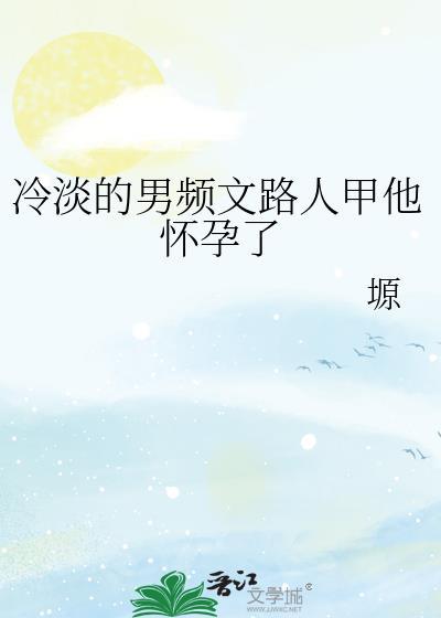 冷淡的男频文路人甲他怀孕了_塬
