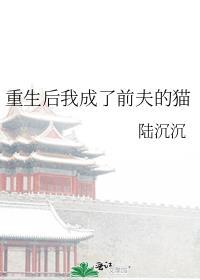 重生后我成了前夫的猫 谢沧浪