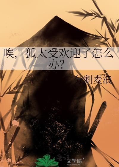 狐太受欢迎了怎么办?txt