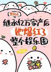 继承亿万家产后她爆红了整个娱乐圈免费阅读