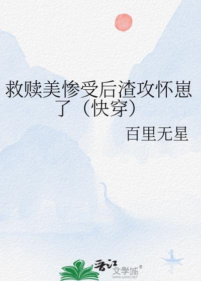 救赎美惨受后渣攻怀崽了(快穿)免费
