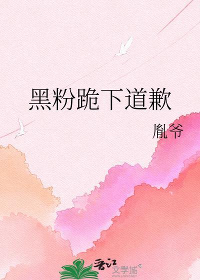 黑粉跪下道歉 胤爷 在线免费阅读