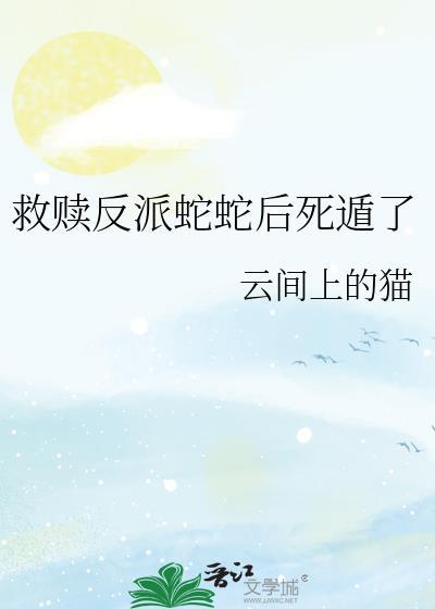 救赎反派蛇蛇后死遁了最新章节(云间上的猫)