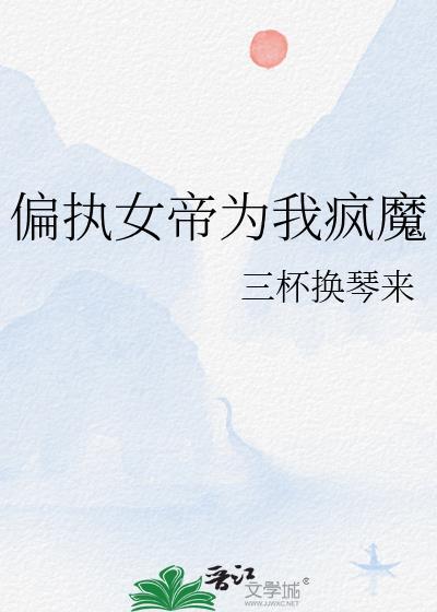 偏执女帝为我疯魔gl免费阅读