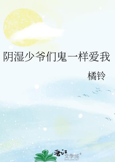 阴湿少爷们鬼一样爱我 橘铃 笔趣阁
