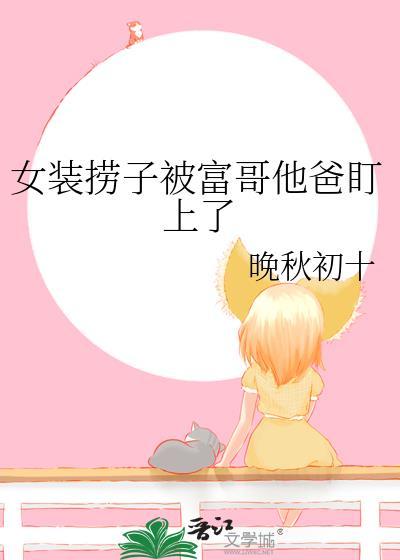 女装捞子被富哥他爸盯上了怎么办