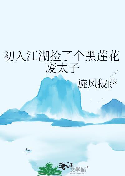 初入江湖捡个黑莲花废太子最新更新