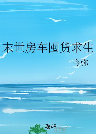 末世房车囤货求生by今免费阅读全文最
