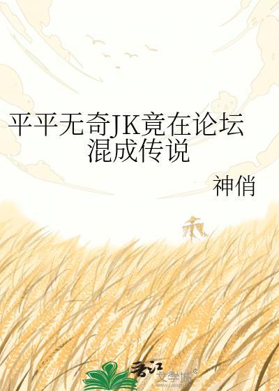 平平无奇jk竟在论坛混成传说免费阅读全文最新章节
