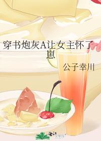 穿书炮灰A让女主怀了崽作者公子幸川